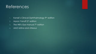 References
1. Kanski’s Clinical Ophthalmology 9th
edition
2. Myron Yanoff 5th
edition
3. The Will’s Eye manual 7th
edition
4. AAO retina and vitreous
 