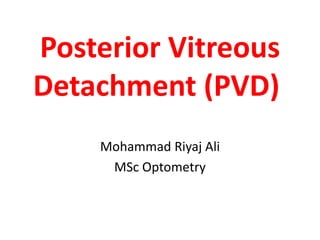 Posterior Vitreous
Detachment (PVD)
Mohammad Riyaj Ali
MSc Optometry
 
