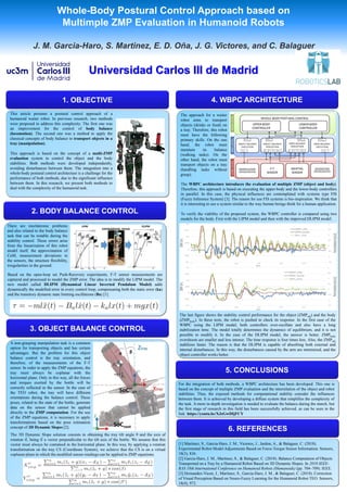 Universidad Carlos III de Madrid
Whole-Body Postural Control Approach based on
Multimple ZMP Evaluation in Humanoid Robots
J. M. Garcia-Haro, S. Martinez, E. D. Oña, J. G. Victores, and C. Balaguer
4. WBPC ARCHITECTURE
5. CONCLUSIONS
1. OBJECTIVE
This article presents a postural control approach of a
humanoid waiter robot. In previous research, two methods
were proposed to address this complexity. The first one was
an improvement for the control of body balance
(locomotion). The second one was a method to apply the
classical concepts of body balance to transport objects in a
tray (manipulation).
This approach is based on the concept of a multi-ZMP
evaluation system to control the object and the body
stabilities. Both methods were developed independently,
avoiding disturbances between them. The integration into a
whole-body postural control architecture is a challenge for the
performance of both methods, due to the significant influence
between them. In this research, we present both methods to
deal with the complexity of the humanoid task.
2. BODY BALANCE CONTROL
There are mechatronic problems
and also related to the body balance
task that can be notable during the
stability control. These errors arise
from the linearization of this robot
model itself, the approximation of
CoM, measurement deviations in
the sensors, the structure flexibility,
irregularities in the ground.
Based on the open-loop set Push-Recovery experiments, F-T sensor measurements are
captured and processed to model the ZMP error. The idea is to modify the LIPM model. The
new model called DLIPM (Dynamical Linear Inverted Pendulum Model) adds
dynamically the modelled error in every control loop, compensating both the static error (ka)
and the transitory dynamic state limiting oscillations (Ba) [1].
3. OBJECT BALANCE CONTROL
A non-grasping manipulation task is a common
option for transporting objects and has certain
advantages. But the problem for this object
balance control is the tray orientation, and
therefore, of the measurements of the F-T
sensor. In order to apply the ZMP equations, the
tray must always be coplanar with the
horizontal plane. Only in this way, all the forces
and torques exerted by the bottle will be
correctly reflected in the sensor. In the case of
the TEO robot, the tray will have different
orientations during the balance control. These
poses, related to the state of the bottle, generate
data on the sensor that cannot be applied
directly to the ZMP computation. For the use
of the ZMP equations, it is necessary to apply
transformations based on the pose estimation
concept of 3D Dynamic Slopes [2].
The approach for a waiter
robot aims to transport
objects (drinks or food) on
a tray. Therefore, this robot
must have the following
primary skills. On the one
hand, the robot must
maintain its balance
(walking tasks). On the
other hand, the robot must
transport objects on a tray
(handling tasks without
grasp).
The WBPC architecture introduces the evaluation of multiple ZMP (object and body).
Therefore, this approach is based on executing the upper-body and the lower-body controllers
in parallel. In this case, the physical influences are contemplated with systems type FIS
(Fuzzy Inference System) [3]. The reason for use FIS systems is bio-inspiration. We think that
it is interesting to use a system similar to the way human beings think for a human application.
To verify the viability of the proposed system, the WBPC controller is compared using two
models for the body. First with the LIPM model and then with the improved DLIPM model.
The last figure shows the stability control performance for the object (ZMPobj) and the body
(ZMPbody). In these tests, the robot is pushed to check its response. In the first case of the
WBPC using the LIPM model, both controllers over-oscillate and also have a long
stabilization time. The model totally determines the dynamics of equilibrium, and it is not
possible to modify it. In the case of the DLIPM model, the answer is better. ZMPbody
overshoots are smaller and less intense. The time response is four times less. Also, the ZMPobj
stabilizes faster. The reason is that the DLIPM is capable of absorbing both external and
internal disturbances. In this way, the disturbances caused by the arm are minimized, and the
object controller works better.
6. REFERENCES
For the integration of both methods, a WBPC architecture has been developed. This one is
based on the concept of multiple ZMP evaluation and the interrelation of the object and robot
stabilities. Thus, the exposed methods for computational stability consider the influences
between them. It is achieved by developing a diffuse system that simplifies the complexity of
the task. A more in-depth investigation is needed to evaluate the balance during the march, but
the first stage of research in this field has been successfully achieved, as can be seen in the
link: https://youtu.be/XJzGwDIjFCY
[1] Martinez, S., Garcia-Haro, J. M., Victores, J., Jardon, A., & Balaguer, C. (2018).
Experimental Robot Model Adjustments Based on Force-Torque Sensor Information. Sensors,
18(3), 836.
[2] Garcia-Haro, J. M., Martinez, S., & Balaguer, C. (2018). Balance Computation of Objects
Transported on a Tray by a Humanoid Robot Based on 3D Dynamic Slopes. In 2018 IEEE-
RAS 18th International Conference on Humanoid Robots (Humanoids) (pp. 704–709). IEEE.
[3] Hernandez-Vicen, J., Martinez, S., Garcia-Haro, J. M., & Balaguer, C. (2018). Correction
of Visual Perception Based on Neuro-Fuzzy Learning for the Humanoid Robot TEO. Sensors,
18(4), 972.
 
