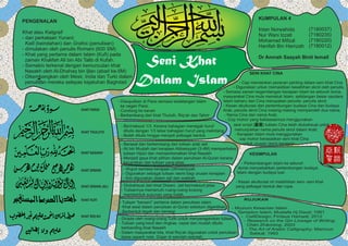 Seni Khat
Dalam Islam
PENGENALAN
Khat atau Kaligra?
- dari perkataan Yunani;
Kalli (keindahan) dan Grafos (penulisan)
- dimulakan oleh penulis Romani (600 SM)
- Khat yang pertama dalam Islam (Ku?) pada
zaman Khalifah Ali bin Abi Talib di Kufah.
- Semakin terkenal dengan kemunculan khat
Nasakh oleh Al-Dhahaq bin Ijlan (abad ke-5M)
- Dikembangkan oleh Mesir, India dan Turki dalam
penulisan mereka selepas kejatuhan Baghdad
KESIMPULAN
- Perkembangan Islam ke seluruh
dunia menyebabkan pertembungan budaya
Islam dengan budaya luar.
- Kesan akulturasi ini melahirkan seni- seni khat
yang pelbagai bentuk dan rupa.
KUMPULAN 4
Intan Norwahida
Nur Wani Izzati
Mohamad Mifzal
Hanifah Bin Hamzah
Dr Amnah Saayah Binti Ismail
KUMPULAN 4
(7180037)
(7180235)
(7180220)
(7180012)
KHAT THULUTH
KHAT FARISI
KHAT NASAKH
KHAT DIWANI
KHAT DIWANI JALI
KHAT KUFI
KHAT RIQAH
- Diwujudkan di Parsi semasa kedatangan Islam
ke negeri Parsi.
- Condong ke kanan
- Berkembang dari khat Thuluth, Riqah dan Tahrir
- Bermaksud 1/3. Kerana bahagian menegak huruf
ditulis dengan 1/3 lebar bahagian huruf yang melintang
- Boleh ditulis hingga menjadi pelbagai bentuk
- Berasal dan berkembang dari tulisan arab asli
- Ali bin Muqlah dari kerajaan Abbasiyyah (3-4M) memperhalus
tulisan Hijazi dan memperkenalkan khat Nasakh
- Menjadi gaya khat pilihan dalam penulisan Al-Quran kerana
kecantikan dan tulisan yang jelas.
- Diubahsuai dari khat Diwani. Jali bermaksud jelas
- Tulisannya memenuhi ruang-ruang kosong
membentuk susunan yang indah.
- Tulisan berseni pertama dalam penulisan islam
- Khat awal dalam penulisan al-Quran sebelum digantikan.
- Berbentuk tegak dan bersegi
- Wujud semasa kerajaan Uthmaniyyah
- Digunakan sebagai tulisan rasmi bagi urusan kerajaan
- Kini digunakan dalam sijil dan watikah
- Dicipta oleh orang-orang Turki untuk menyeragamkan tulisan
- Tulisan yang kecil dan ringkas, cepat dan mudah ditulis
berbanding khat Nasakh
- Dalam masyarakat kita, khat Riqah digunakan untuk penulisan
biasa seperti nota. Diajar di sekolah-sekolah.
SENI KHAT CINA
- Cap memainkan peranan penting dalam seni khat Cina
- Digunakan untuk memastikan kesahihan skrol oleh penulis.
- Semasa zaman kegemilangan kerajaan Islam ke seluruh dunia,
masyarakat Cina mula memeluk Islam, sebilangan besar saudara
Islam baharu dari Cina merupakan penulis- penulis skrol.
- Kesan akulturasi dari pertembungan budaya Cina dan budaya
Arab, penulis skrol Cina masing-masing memperoleh dua nama;
- Nama Cina dan nama Arab.
- Cop mohor yang kebiasaannya menggunakan
seal script (׭) tulisan Cina telah diubahsuai untuk
menunjukkan nama penulis skrol dalam Arab.
- Kerajaan Islam mula menggunakan
cap mohor berasaskan seni khat Cina
untuk urusan rasmi kerajaan.
RUJUKAN
- Muzium Kesenian Islam
- Tamadun Islam; Mustafa Hj Daud; 1991
- CalliDesign; Firdaus Hamadi; 2012
- Research on the Qn Lineage of Writing;
Chn Zhorng; 2003
- The Art of Arabic Calligraphy; Mamoun
Sakkal; 1993
 