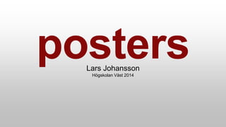 posters 
Lars Johansson 
Högskolan Väst 2014 
 
