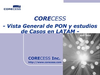 CORECESS -Vista General de PON y estudios de Casos en LATAM - AUG. 2010 CORECESS Inc. http://www.corecess.com 