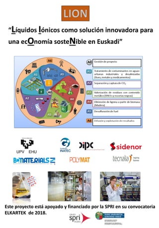 Este proyecto está apoyado y financiado por la SPRI en su convocatoria
ELKARTEK de 2018.
“Líquidos Iónicos como solución innovadora para
una ecOnomía sosteNible en Euskadi”
 