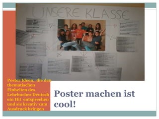 Poster machen ist
cool!
Poster Ideen, die den
thematischen
Einheiten des
Lehrbuches Deutsch
ein Hit entsprechen
und sie kreativ zum
Ausdruck bringen
 