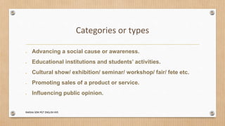 Categories or types
 Advancing a social cause or awareness.
 Educational institutions and students’ activities.
 Cultural show/ exhibition/ seminar/ workshop/ fair/ fete etc.
 Promoting sales of a product or service.
 Influencing public opinion.
RAKSHA SONI PGT ENGLISH KVS
 
