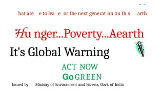 “ "
hat are e to lea e or the next generat on on th s arth
nger...Poverty...Aearth
It's Global Warning
ACT NOW
GREEN
Issued by Ministry of Environment and Forests, Govt. of India
 