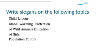 Write slogans on the following topics-
Child Labour
Global Warming. Protection
of Wild Animals Education
of Girls
Population Control
 