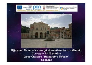 M@t.abel: Matematica per gli studenti del terzo millennio
                Convegno 11-13 ottobre
          Liceo Classico “Bernardino Telesio”
                       Cosenza
 