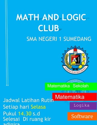MATH AND LOGIC
CLUB
SMA NEGERI 1 SUMEDANG
Matematika Sekolah
Matematika
OSN Logika
Software
Jadwal Latihan Rutin
Setiap hari Selasa
Pukul 14.30 s.d
Selesai Di ruang kir
 