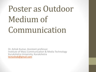 Poster as Outdoor 
Medium of 
Communication 
Dr. Ashok Kumar, Assistant professor 
Institute of Mass Communication & Media Technology 
Kurukshetra University, Kurukshetra 
lectashok@gmail.com 
 