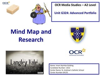 OCR Media Studies – A2 Level
Unit G324: Advanced Portfolio
Mind Map and
Research
Name: Imani Ayimba-Golding
Candidate Number: 1012
Center Name: St. Andrew’s Catholic School
Center Number:64135
 