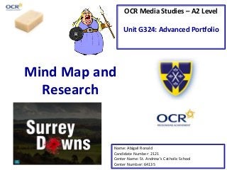 OCR Media Studies – A2 Level
Unit G324: Advanced Portfolio
Mind Map and
Research
Name: Abigail Ronald
Candidate Number: 2121
Center Name: St. Andrew’s Catholic School
Center Number: 64135
 