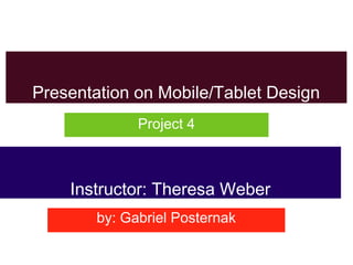 Presentation on Mobile/Tablet Design
              Project 4



    Instructor: Theresa Weber
        by: Gabriel Posternak
 