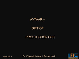 AVTAAR –

                      GIFT OF

                 PROSTHODONTICS




Slide No. 1   Dr. Vijayanti Lotwani Poster No:6
 