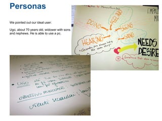 Personas
We pointed out our ideal user:

Ugo, about 70 years old, widower with sons
and nephews. He is able to use a pc.
 