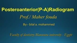 Posteroanterior(P-A)Radiogram
Prof./ Maher fouda
By:- bilal a. mohammed
Faculty of dentistry-Mansoura university - Egypt
 