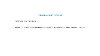 PERONEAL NERVE INJURY
IN 25% OF PLC INJURIES
ALTERED SENSATION TO DORSUM OF FOOT AND WEAK ANKLE DORSIFLEXION
 