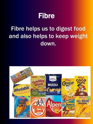 Fibre
Fibre helps us to digest food
and also helps to keep weight
down.
 