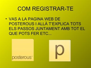 COM REGISTRAR-TE VAS A LA PAGINA WEB DE POSTEROUS I ALLÀ T’EXPLICA TOTS ELS PASSOS JUNTAMENT AMB TOT EL QUE POTS FER ETC... 