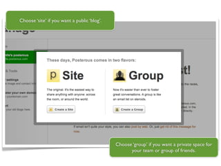 Choose ‘site’ if you want a public ‘blog’.




                                             Choose ‘group’ if you want a private space for
                                                   your team or group of friends.
 