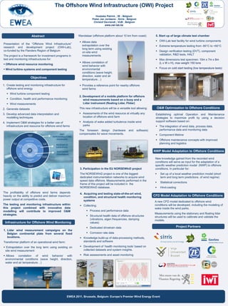 The Offshore Wind Infrastructure (OWI) Project
                                                                            Hoebeke Patrick ; 3E ; Belgium
                                                                         Pieter Jan Jordaens ; Sirris ; Belgium
                                                                          Christof Devriendt ; VUB ; Belgium
                                                                                    www.owi-lab.be



                       Abstract                              Wandelaar (offshore platform about 10 km from coast):             5. Start up of large climate test chamber

                                                               Allows data                                                     OWI-Lab test facility for wind turbine components
Presentation of the “Offshore Wind Infrastructure”
                                                                extrapolation over the                                          Extreme temperature testing from -60°C to +60°C
research and development project (OWI-Lab),
                                                                long term using existing
co-funded by the Flanders Region of Belgium
                                                                on-site wind                                                    Design verification testing (DVT), component
The project is a framework for investment programs in           measurements                                                     validation, R&D tests, HALT
test and monitoring infrastructures for:                                                                                        Max dimensions test specimen: 10m x 7m x 8m
                                                               Allows correlation of                                            (L x W x H), max weight 150 tons
 Offshore wind resource monitoring
                                                                wind behavior with
 Wind turbine systems and component testing                    environmental                                                   Focus on cold start testing (low temperature tests)
                                                                conditions (wave height,
                                                                direction, water and air
                       Objectives
                                                                temperature…)

1. Create testing and monitoring infrastructure for            Provides a reference point for nearby offshore
   offshore wind energy                                         wind farms
    Wind turbine component testing
                                                              2. Development of a mobile platform for offshore
    Condition, health and performance monitoring                wind measurements based on a buoy and a
    Wind measurements                                           Lidar instrument (floating Lidar, Flidar)

2. Generate datasets                                          This new infrastructure will be a versatile tool allowing:           O&M Optimization to Offshore Conditions
3. Develop advanced data interpretation and                    Assessments of the wind resource at virtually any              Establishing optimal Operation and Maintenance
   modelling techniques                                         location of offshore wind farm                                 strategies to maximize profit by using a decision
4. Implement O&M strategies for a better use of                Analysis of wake added turbulence inside wind                  support software based on:
   infrastructure and resource for offshore wind farms          parks                                                           The integration of wind data, process data,
                                                              The foreseen design (hardware             and       software)      performance data and monitoring data
                                                              compensates for wave movements.                                   Component lifetime
                                                                                                                                Offshore maintenance concepts with improved
                                                                                                                                 planning and logistics

                                                                                                                              NWP Model Adaptation to Offshore Conditions

                                                                                                                               New knowledge gained from the recorded wind
                                                                                                                               conditions will serve as input for the adaptation of a
                                                                                                                               specific weather prediction model (NWP) to offshore
                                                               3. Participation in the EU NORSEWInD project                    conditions. In particular for:
                                                               The NORSEWInD project is one of the biggest                          Set up of a local weather prediction model (short
                                                               dedicated instrumentation networks to acquire wind                    term and long term predictions of wind regime)
                                                               speed data offshore. Measurements performed in the
                                                                                                                                    Statistical corrections
                                                               frame of this project will be included in the
                                                               NORSEWInD database.                                                  Hind-casting
The profitability of offshore wind farms depends               4. Acquiring and testing state-of-the-art wind,
heavily on the ability to predict and deliver maximum             condition, and structural health monitoring
                                                                                                                              CFD Model Adaptation to Offshore Conditions
power output at competitive costs.                                systems                                                     A new CFD model dedicated to offshore wind
The testing and monitoring infrastructure within                Collecting:                                                  conditions will be developed, including the modeling of
this project combined with innovative data                                                                                    wake inside the wind parks.
modelling will contribute to improved O&M                           Process and performance data
strategies.                                                                                                                   Measurements using the stationary and floating lidar
                                                                    Structural health data of offshore structures            structures will be used to calibrate and validate the
                                                                     (vibrations, eigen frequencies, damping                  models.
 Infrastructure for Offshore Wind Monitoring                         values)
                                                                    Dedicated drivetrain data                                                    Project Partners
1. Lidar wind measurement campaigns on the
   Belgian continental plate from several fixed                     Corrosion rate data
   locations.                                                   Knowledge build-up of data-processing methods,
Transformer platform of an operational wind farm:                standards and software

 Extrapolation over the long term using existing on            Development of „health monitoring tools‟ based on
 site wind measurement                                           collected datasets and system insights.

 Allows correlation of wind behavior with                      Risk assessments and asset monitoring
 environmental conditions (wave height, direction,
 water and air temperature…)




                                                      EWEA 2011, Brussels, Belgium: Europe’s Premier Wind Energy Event
 
