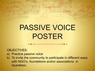PASSIVE VOICE
POSTER
OBJECTIVES:
a) Practice passive voice
b) To invite the community to participate in different ways
with NGO’s, foundations and/or associations in
Querétaro.
 