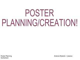 Poster Planning  Antonia Roberts + Jessica Sutherland POSTER PLANNING/CREATION! 