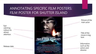 ANNOTATING SPECIFIC FILM POSTERS:
FILM POSTER FOR SHUTTER ISLAND
Title of the
movie in big
font
Picture of the
main actor
Information
such as the
actors and
director
Eye-
catching
colours to
attract
attention
Release date
 