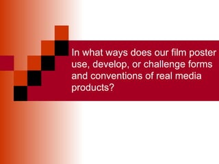 In what ways does our film poster use, develop, or challenge forms and conventions of real media products? 