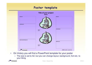 Poster template




•   On Victory you will find a PowerPoint template for your poster
     – The size is set to A2, but you can change layout, background, font etc. to
       your liking
                                     Posters - Research Day                         2010/11
 