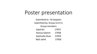 Poster presentation
Submitted to : Dr.Saqalain
Submitted by: Group no # 11
Group members
Sajid ALI 17957
Hamza Saleem 17958
Salahudin khan 17959
Wali zahid 17956
 