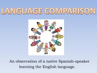 LANGUAGE COMPARISON        An observation of a native Spanish-speaker               learning the English language. 