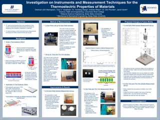 TEMPLATE DESIGN © 2008
www.PosterPresentations.com
Investigation on Instruments and Measurement Techniques for the
Thermoelectric Properties of Materials
Dwencel John Mamayson1
, Tony V. Varghese2a
, Dr. Yanliang Zhang2b
, Andrew Wilson2b
, Dr. Don Plumlee2b
, Jacob Davlin2b
1
Science, Math and Engineering, Cosumnes River College
2a
Material Science Engineering, Boise State University
2b
Mechanical & Biomedical Engineering, Boise State University
Background
Objectives Method of Measurements
Improvements & Results
Proposed Changes & Future Works
Acknowledgement
 To study and be familiar about the operations of the
current instruments and measurement techniques for
measuring thermoelectric properties of materials.
 To improve these current instruments and measurement
techniques for better measurements and results.
OPTIONAL
LOGO HERE
OPTIONAL
LOGO HERE
OPTIONAL
LOGO HERE
OPTIONAL
LOGO HERE
• Direct conversion of temperature
differences on a material’s two sides
into electricity is called the “Seebeck”
effect.
• Direct conversion of electric current to
temperature difference on material’s
two sides is called the “Peltier” effect.
and/or
 What is Thermoelectric Effect?
National Science Foundation; Office of Special Programs,
Division of Materials Research and Research Experience for
Undergraduates (REU) Program [DMR-1359344] at Boise
State University.
 Application of Thermoelectric Effect:
• Thermoelectric generators, TEG
(also called “thermoelectric
modules”) are devices that use
the “Seebeck” effect to harvest
waste heat.
• N-type and P-type of
the same material are
connected electrically
in series and thermally
in parallel to form a
thermoelectric module.
The order of set-up process:
•Place the sample between the
Indium contact thermocouple
for cold temperature (negative
Seebeck voltage) on the bottom
and the Indium contact
thermocouple for hot
temperature (positive Seebeck
voltage) on the top.
•Place the heater on the top of
the hot temperature Indium
contact.
•Screw and tighten the plastic
insulator for pressure
application.
 (Cross-Plane) Set-up for Bulk-Pellet Samples:
 Set-up for Thick and Thin Film Samples:
The order of set-up process:
•Place one side of the glass
with the sample on the top of
the heat sink and the other
on the (hot side) module.
•Place the Indium contacts
for the cold and hot
temperature. thermocouples
on the respective sides of
the sample.
•Place the plain insulator
piece on the top of the
Indium contacts.
•Place the Insulator with
screws on the top of the
plain insulator for pressure
application.
• The application of high
thermal conductivity Silicone
thermal paste between the
sample and the instrument:
In the Bulk-Pellet Sample Measurement Set-up:
• The installation of
Styrofoam to the
instrument:
 Increased sample and
set-up thermal interface
conductance.
 Reduced measurement
error due to the thermal
contact resistances.
 Minimized the heat
losses from convection
and radiation heat
transfer.
In the Thick and Thin Film Measurement Set-up:
• The alteration of the
insulators’ orientation and
addition of glass slide
(above the Indium contacts
an the sample) and (blue)
tape bundle to the set-up:
 Balanced the
insulators.
 Abled to apply
maximum pressure on
both sides.
 Minimized the
shattering of the
glass-sample holder.
For the Bulk-Pellet Sample Measurement Set-up:
“Thermoelectric Generator for Efficient Automotive Waste
Heat Recovery”
For the Thick and Thin Film Sample Measurement
Set-up:
• Build a design that has pressure variation only to the
sample.
• Initiate the thermal insulation idea using a foam-like
material with a very low thermal conductivity.
• Separate the heat sink from the module.
• The silicone thermal conductive paste can be replace by
an easier-to-clean, higher thermal conductive paste like
silver paste.
• The Styrofoam material cover can be replace by a better
foam-like material which has lower thermal conductivity.
• Fabrication of the design and then experimentation using
materials with reported literature thermal properties to
evaluate the accuracy.
“Graphical Result of Ceramic Material Measurements”
The overall results showed a significant difference between the thermal conductivity of
the Plain Low Temperature Co-fired Ceramic (LTCC) and the Silver Thermal Vias LTCC .
The figure shows the
Silver Thermal Vias LTCC
on the left and the Plain
LTCC on the right .
“Overall Ceramic Package TEG
Device Schematic with Thermal
Vias”
 