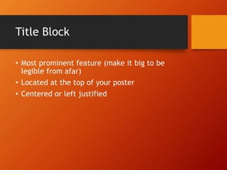 Title Block 
• Most prominent feature (make it big to be 
legible from afar) 
• Located at the top of your poster 
• Centered or left justified 
 