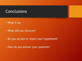 Conclusions 
• Wrap it up 
• What did you discover? 
• Do you accept or reject your hypothesis? 
• How do you answer your question? 
 