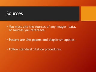 Sources 
• You must cite the sources of any images, data, 
or sources you reference. 
• Posters are like papers and plagiarism applies. 
• Follow standard citation procedures. 
 