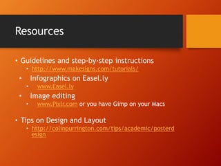 Resources 
• Guidelines and step-by-step instructions 
• http://www.makesigns.com/tutorials/ 
• Infographics on Easel.ly 
• www.Easel.ly 
• Image editing 
• www.Pixlr.com or you have Gimp on your Macs 
• Tips on Design and Layout 
• http://colinpurrington.com/tips/academic/posterd 
esign 
 