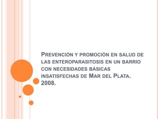 Prevención y promoción en salud de las enteroparasitosis en un barrio con necesidades básicas insatisfechas de Mar del Plata. 2008. 
