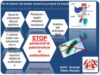 Për të luftuar një betejë, duhet të punojmë së bashku
Mund të
shërohesh
dhe pa
përdorur
antibiotikë
Ta ruajmë
veprimin
efektiv të
antibiotikëv
e
Përdorimi i
tepërt
shkakton
rezistencë
Antibiotikët
t’i marrim
vetëm nën
rekomandi
min e
mjekut
STOP
përdorimit të
pakontrolluar
të
antibiotikëve
MESIMI
Kujdesu
për
shëndetin
tënd
Anitë Krasniqi
Edona Bunjaku
 