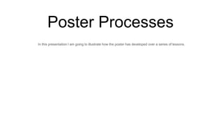 Poster Processes
In this presentation I am going to illustrate how the poster has developed over a series of lessons.
 