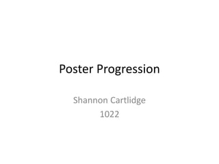 Poster Progression 
Shannon Cartlidge 
1022 
 