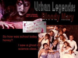 So how was school today honey? I saw a ghost in science class... Urban Legends:  Bloody Mary 