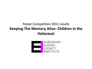 Poster Competition 2011 results
Keeping The Memory Alive- Children in the
              Holocaust
 