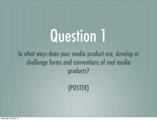 Question 1
In what ways does your media product use, develop or
challenge forms and conventions of real media
products?
(POSTER)
Saturday, 20 April 13
 