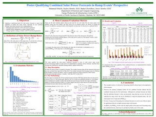 Mohamed Abuella, Student Member, IEEE, Badrul Chowdhury, Senior Member, IEEE
Department of Electrical and Computer Engineering
Energy Production & Infrastructure Centre (EPIC)
University of North Carolina at Charlotte, Charlotte, NC 28223-0001
Poster Qualifying Combined Solar Power Forecasts in Ramp Events' Perspective
1. Objectives
6. Conclusion
 Applying a qualifying metric for solar power forecasts to assess their
capability to predict the ramp events, especially by the combined
forecasts, then those forecasts can be implemented for:
• Managing high ramp-rates of PV solar power generation;
• Optimal energy management of energy storage systems;
• Voltage regulator settings on feeders with PV distributed generation.
5. Case Study
These are the most common metrics that are also used for our case study, the root mean square error
(RMSE), mean bias error (MBE), and Skill Score (ss) as common metrics are chosen to evaluate the
forecasts. In addition, a proposed metric which depends on ramp rates of solar power is explained below:
4. Most Common Evaluation Metrics
The solar PV power system is located in Australia. The weather forecasts data and the measured solar power
data were recorded from April 2012 to May 2014. The weather forecasts from European Center for Medium-
Range Weather Forecasts (ECMWF), which is a global numerical weather prediction (NWP) model.
The test part of the data contains 12 months - from May 2013 to June 2014.
2. Definition of Solar Power Ramp Rates
Acknowledgement
The authors would like to acknowledge the support of Energy Production and Infrastructure Centre (EPIC) at
UNC Charlotte.
To evaluate the ramp events of the forecasts, the ramp rate of each hour is calculated as in (1),
and the RMSERR of the ramp rates is calculated below:
Fig. 5: The Combined forecasts improvement over the different models
where P(t) is the solar power of the target hour, it can also be its forecast
F(t); D is the time duration for which the ramp rate is determined.
Fig. 1: (a) Solar power forecasts and (b) their ramp rates for 2 days
Fig.4: (a) 24-hours-ahead forecasting and (b) combining methodology schemes
of the hour-ahead forecasts on May 31st day
3. Evaluation Metrics
Table I
Evolution Metrics of Renewable Energy Forecasting
(a)
(b)
(p.u.)(p.u./hr)
5.1. Data Description
This study qualifies the solar power combined forecasts in terms of solar power ramp events.
Several forecasting models of solar power are implemented to generate various forecasts, and then those
forecasts are combined by ensemble learning method, random forests (RF).
5.3. Results and Evaluation
Table II
RMSE of Different Models and Combined Forecasts
• The evaluation metrics of solar power forecasting should be chosen based on the application
of the forecasts.
• However, the common evaluation metrics for the combined forecasts indicate that the
combined forecast has the best performance. Although the combined forecasts are better
than the individual forecasts, it does not necessarily mean that they are also the best for
capturing the ramp events, this can be identified by using the proposed metric, the root
mean square error of ramp rates (RMSERR).
• In terms of ramp event forecasting, the combined forecasts are not the most efficient option
for applications that rely on highly accurate ramp event forecasts.
• In addition, the RMSERR reveals room for improvement of the ramp event forecasting using
the combined forecast, which may be considered as further work of this study.
54
39
32
21
17
10
8
66 5 5 4 3 2 1
0
20
40
Error Measure
Fig. 2: Evaluation metrics in Renewable Energy Forecasting [Ref.1]
RMSE = Root Mean Square Error
MAE = Mean Absolute Error
MBE = Mean Bias Error
MAPE = Mean Absolute Percentage Error
SS = Skill Score
MSE = Mean Square Error
STD = Standard Deviation
R2 = Coefficient of Determination
MPE = Mean Percentage Error
CC = Correlation Coefficient
ME = Mean Error
MaxAE = Maxium Absolute Error
MeAPE = Median of the Absolute Percentage Error
MASE = Mean Absolute Scaled Error
where F is the solar power forecast and P is the observed value of the solar power. F and P are
normalized to the nominal installed capacity of the solar power system, n is the number of hours, which
can be day-hours or month-hours.
The improvement or the skill score (SS)
metric is to compare a method with respect to
other benchmark methods
where RRP and RRF are ramp rates of the observed solar power and the forecasts respectively
𝑅𝑀𝑆𝐸 𝑅𝑅 =
1
𝑛
𝑖=1
𝑛
𝑅𝑅 𝑃𝑖 − 𝑅𝑅 𝐹𝑖
2 (6)
𝑆𝑘𝑖𝑙𝑙 𝑆𝑐𝑜𝑟𝑒 % = 1 −
𝑅𝑀𝑆𝐸 𝑚𝑒𝑡ℎ𝑜𝑑
𝑅𝑀𝑆𝐸 𝑏𝑒𝑐ℎ𝑚𝑎𝑟𝑘
∗ 100 (5)
𝑀𝐵𝐸 =
1
𝑛
𝑖=1
𝑛
𝑃𝑖 − 𝐹𝑖 (3)𝑅𝑀𝑆𝐸 =
1
𝑛
𝑖=1
𝑛
𝑃𝑖 − 𝐹𝑖
2 (2) 𝑀𝐴𝐸 =
1
𝑛
𝑖=1
𝑛
𝑃𝑖 − 𝐹𝑖 (4)
𝑅𝑎𝑚𝑝 𝑅𝑎𝑡𝑒 𝑡 =
𝑑𝑃 𝑡
𝑑𝑡
=
𝑃 𝑡 + 𝐷 − 𝑃 𝑡
𝐷
(1)
5.2. The Methodology
(7)𝑃𝑒𝑟𝑠𝑖𝑠𝑡𝑒𝑛𝑐𝑒 𝑀𝑜𝑑𝑒𝑙 ⇒ 𝐹 𝑡 = 𝑃 𝑡 − 1
The first stage is to produce the 24-hour-ahead forecasts from the NWP data and the observed solar power,
as shown in Fig. 4.a. The second stage, shown in Fig. 4.b is where the ensemble learning (i.e., the random
forest) combines the available weather data and the previous forecasts from the first stage, all blended
together to with the persistence model (i.e. an hour lagged solar power observations) for achieving better
hour-ahead forecasts rather than day-ahead forecasts.
Month
RMSEs
Persistence MLR ANN SVR Average Ensemble
June 0.1136 0.0745 0.0680 0.0726 0.0622 0.0621
July 0.1189 0.0926 0.0865 0.0831 0.0809 0.0820
August 0.1306 0.0864 0.0811 0.0793 0.0758 0.0720
September 0.1298 0.0738 0.0724 0.0776 0.0730 0.0693
October 0.1280 0.0723 0.0670 0.0648 0.0652 0.0589
November 0.1267 0.0793 0.0665 0.0679 0.0665 0.0609
December 0.1168 0.0618 0.0542 0.0604 0.0556 0.0500
January 0.1155 0.0705 0.0526 0.0552 0.0525 0.0470
February 0.1150 0.0874 0.0704 0.0749 0.0670 0.0628
March 0.1229 0.0855 0.0805 0.0832 0.0786 0.0766
April 0.1138 0.0748 0.0637 0.0648 0.0642 0.0605
May 0.1189 0.0571 0.0545 0.0566 0.0588 0.0513
Average RMSEs 0.1209 0.0763 0.0681 0.0700 0.0667 0.0628
Month
The Biases or MBEs of Different Models
Persistence MLR ANN SVR Average Ensemble
June 0.0106 -4.5496 -4.4558 -2.0429 -2.7594 -0.1668
July 0.0272 -15.6600 -9.7906 -14.1870 -9.9026 -9.3774
August 0.1474 -1.0525 -2.3990 -7.1867 -2.6227 -0.7970
September 0.1449 -0.0871 1.5521 -2.3912 -0.1953 2.0591
October 0.0651 3.1621 -4.7463 -5.0227 -1.6354 0.4065
November 0.1008 9.0623 0.8405 -0.6515 2.3380 3.8489
December 0.0435 6.9379 -0.2760 -5.1266 0.3947 0.2941
January 0.0590 -5.8772 -4.1514 -3.8977 -3.4668 -2.7234
February 0.0289 -1.6228 -2.8414 -4.3724 -2.2019 -0.9419
March 0.0924 0.8454 3.5505 -0.9198 0.8921 5.2160
April 0.1601 5.0138 -1.6179 -4.1976 -0.1604 0.1270
May 0.0272 2.0297 2.1124 -1.4953 0.6685 2.6174
Average 0.076 -0.150 -1.852 -4.291 -1.554 0.047
Table III
MBE of Different Models and Combined Forecasts
-5%
0%
5%
10%
15%
20%
25%
30%
35%
40%
45%
50%
55%
60%
65%
Improvement(%)
Improvement of Combined Forecasts over Other Models
Persistence 48%
MLR 18%
ANN 8%
SVR 12%
Simple Avgerage 6%
Table III
RMSE and RMSERR of Different Forecasts over the Entire Year
To evaluate the ramp events capability of the combined forecasts, we implemented the evolution
metric RMSERR as in (6):
Therefore, it is obvious that in terms of ramp events, the combined forecasts are not the best,
although in terms of RMSE the combined forecasts are found the most accurate.
SVR
Persistence
Ensemble
Learning (RF)
for Combining
the Models
Combined
Forecasts
Individual
Forecasting
Models
MLR
ANN
Fig. 3: Diagram of combining the different forecasts
𝑓𝑅𝐹 =
1
𝐵
𝑏=1
𝐵
𝑇𝑏 𝑥 (8) Since 𝑓𝑅𝐹 is the output of
the random forest (RF)
Day-ahead
forecasts
Hour Day Month
00:00-23:00
:
00:00-23:00
1
:
30
June
00:00-23:00
:
00:00-23:00
1
:
31
July
:
:
:
:
:
:
00:00-23:00
:
00:00-23:00
1
:
30
May
00:00 AM
01:00 AM
:
23:00 PM
31 May
(a) (b)
Training
Set
(364 days)
at 00:00 AM
PV Power
Past solar
power
observations
Forecasts
(model’s
outcomes)
Weather Data
Past weather
forecasts,
including:
solar irradiance,
cloud cover,
temperature,
wind speed,
humidity,
precipitation, etc.
Future weather
forecasts
Weather Data
Past weather
forecasts,
including:
solar irradiance,
cloud cover,
temperature,
wind speed,
humidity,
precipitation,
etc.
Future weather
forecasts
Models’ Outcomes
Past models’ outcomes,
including:
Day-ahead:
MLR, ANN, SVR
Hour-ahead:
Persistence
Future models’
outcomes
PV Power
Past solar
power
observations
Hourly
combined
forecasts
[Ref.1] R. Ulbricht, A. Thoß, H. Donker, G. Grafe, and W. Lehner, “Dealing with Uncertainty: An Empirical Study on
the Relevance of Renewable Energy Forecasting Methods,” in In Data Analysis for Renewable Energy Integration,
Springer, 2016
Method Persistence MLR ANN SVR
Simple
Average
Ensemble
(Combined)
RMSE 0.1209 0.0763 0.0681 0.0700 0.0667 0.0628
RMSERR 0.1383 0.0771 0.0722 0.0747 0.0796 0.0750
 