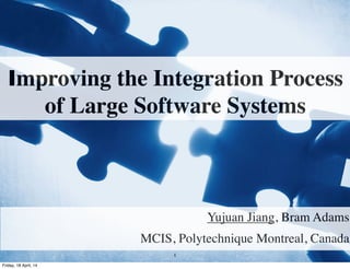 Improving the Integration Process
of Large Software Systems
Yujuan Jiang, Bram Adams
MCIS, Polytechnique Montreal, Canada
1
Friday, 18 April, 14
 