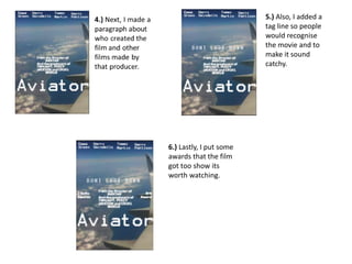5.) Also, I added a
tag line so people
would recognise
the movie and to
make it sound
catchy.
6.) Lastly, I put some
awards that the film
got too show its
worth watching.
 