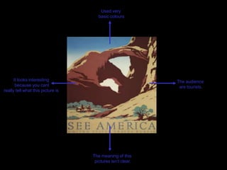 Used very
basic colours
It looks interesting The audience
because you cant are tourists.
really tell what this picture is.
The meaning of this
pictures isn’t clear.