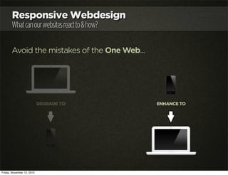 Responsive Webdesign
Whatcanourwebsitesreactto&how?
Avoid the mistakes of the One Web...
DEGRADE TO ENHANCE TO
Friday, Nov...