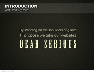 INTRODUCTION
What’sabouttogodown...
By standing on the shoulders of giants
I’ll propose we take our websites
d e a d s e r...